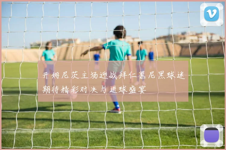 开姆尼茨主场迎战拜仁慕尼黑球迷期待精彩对决与进球盛宴