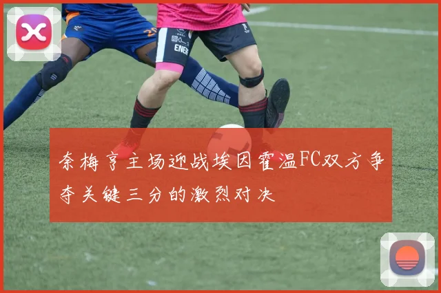 奈梅亨主场迎战埃因霍温FC双方争夺关键三分的激烈对决
