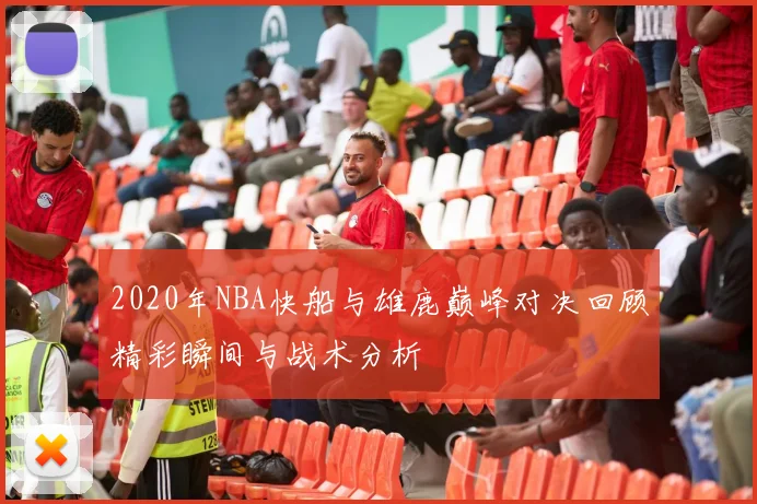 2020年NBA快船与雄鹿巅峰对决回顾精彩瞬间与战术分析