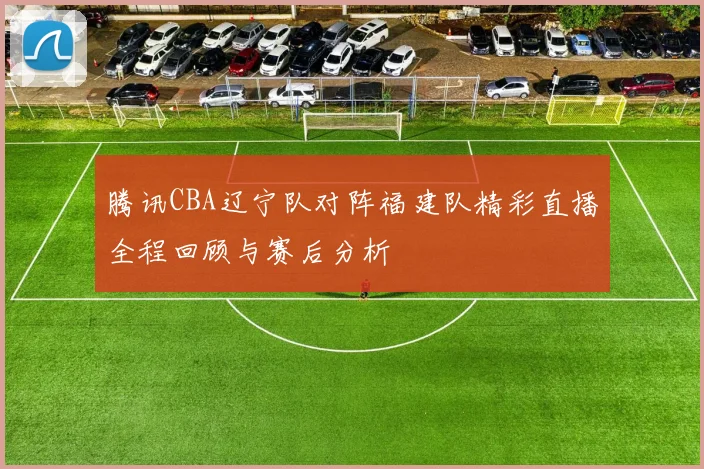 腾讯CBA辽宁队对阵福建队精彩直播全程回顾与赛后分析