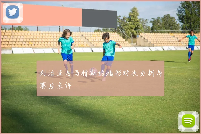 列治亚与马特斯的精彩对决分析与赛后点评