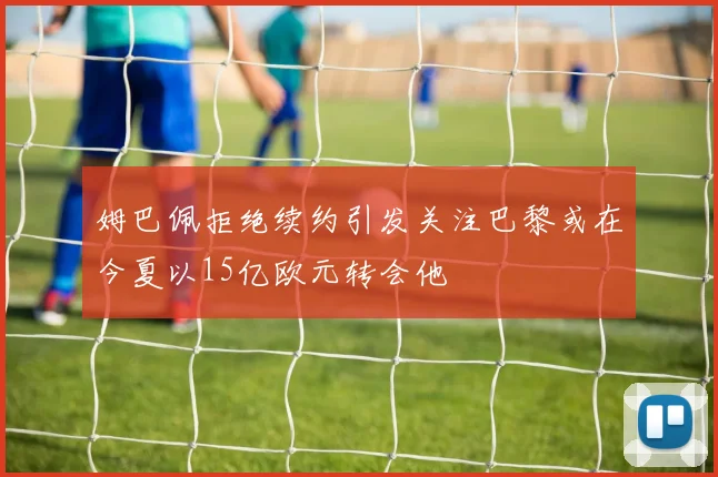 姆巴佩拒绝续约引发关注巴黎或在今夏以15亿欧元转会他