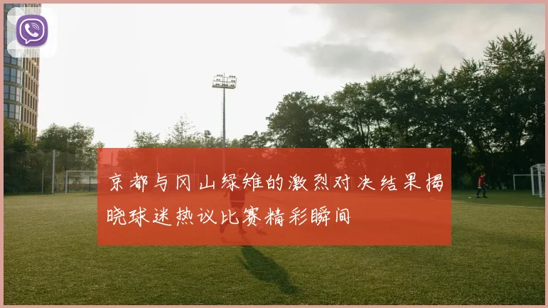 京都与冈山绿雉的激烈对决结果揭晓球迷热议比赛精彩瞬间