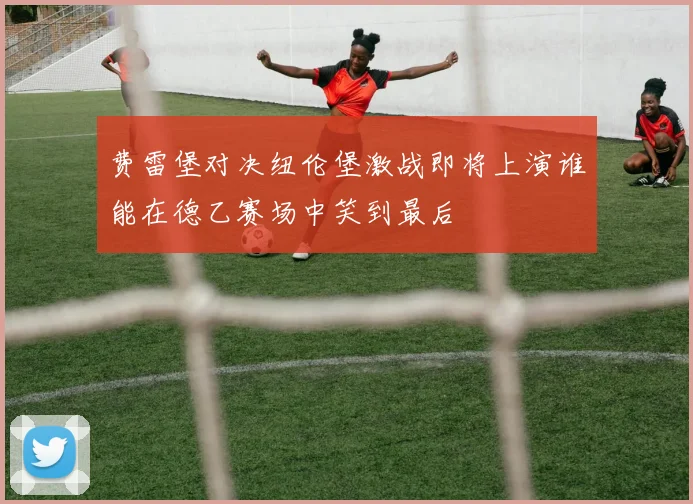 费雷堡对决纽伦堡激战即将上演谁能在德乙赛场中笑到最后