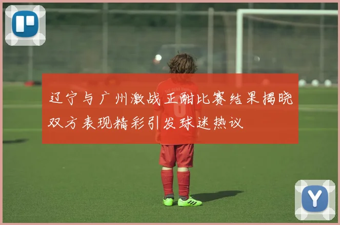 辽宁与广州激战正酣比赛结果揭晓双方表现精彩引发球迷热议