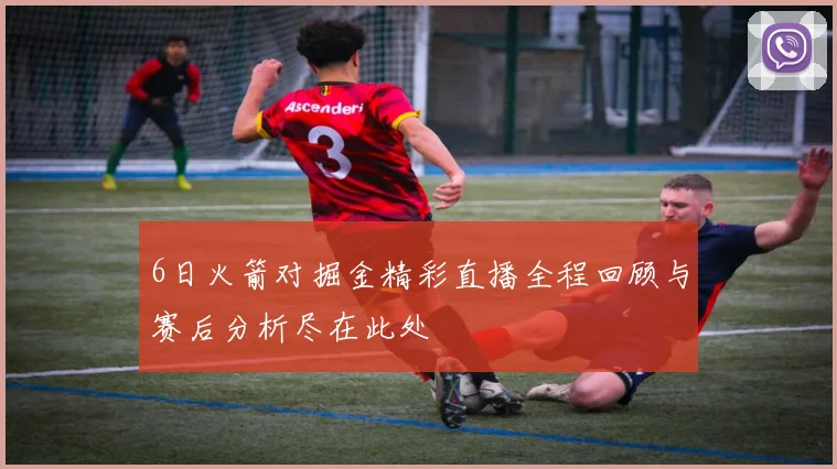 6日火箭对掘金精彩直播全程回顾与赛后分析尽在此处