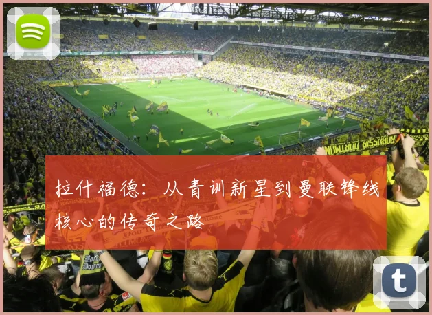 拉什福德：从青训新星到曼联锋线核心的传奇之路