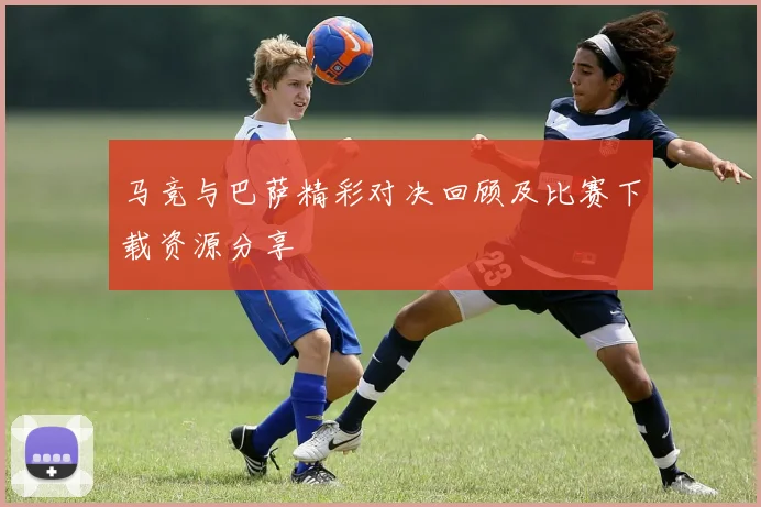 马竞与巴萨精彩对决回顾及比赛下载资源分享