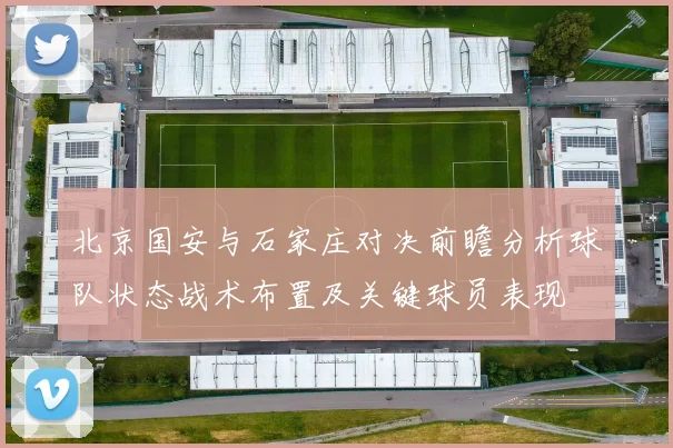 北京国安与石家庄对决前瞻分析球队状态战术布置及关键球员表现