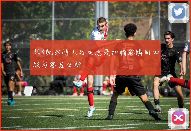 308凯尔特人对决总是的精彩瞬间回顾与赛后分析