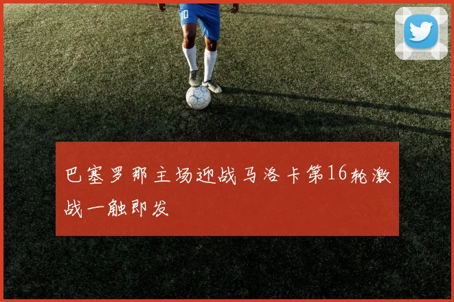 巴塞罗那主场迎战马洛卡第16轮激战一触即发