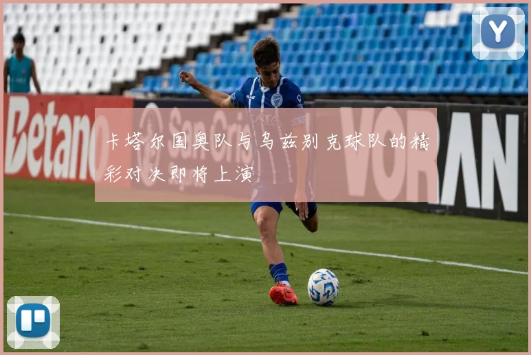 卡塔尔国奥队与乌兹别克球队的精彩对决即将上演