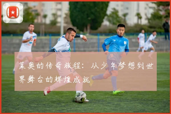 莱奥的传奇旅程：从少年梦想到世界舞台的辉煌成就