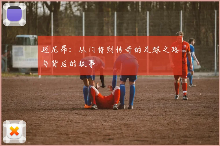 迈尼昂：从门将到传奇的足球之路与背后的故事