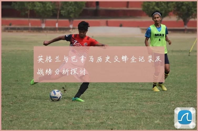 英格兰与巴拿马历史交锋全记录及战绩分析探讨