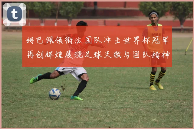 姆巴佩领衔法国队冲击世界杯冠军再创辉煌展现足球天赋与团队精神