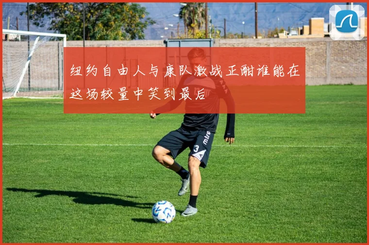 纽约自由人与康队激战正酣谁能在这场较量中笑到最后