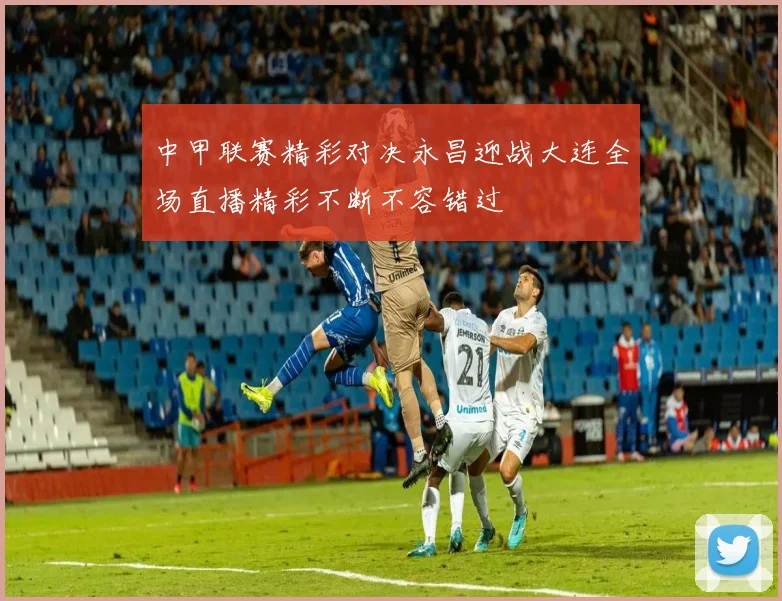 中甲联赛精彩对决永昌迎战大连全场直播精彩不断不容错过