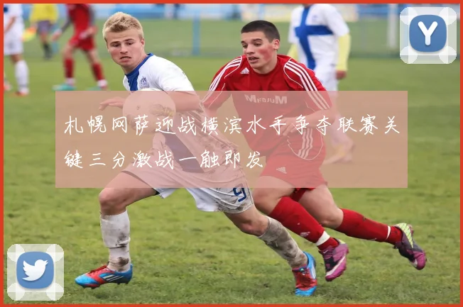 札幌网萨迎战横滨水手争夺联赛关键三分激战一触即发