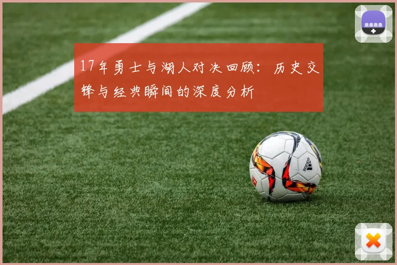 17年勇士与湖人对决回顾：历史交锋与经典瞬间的深度分析