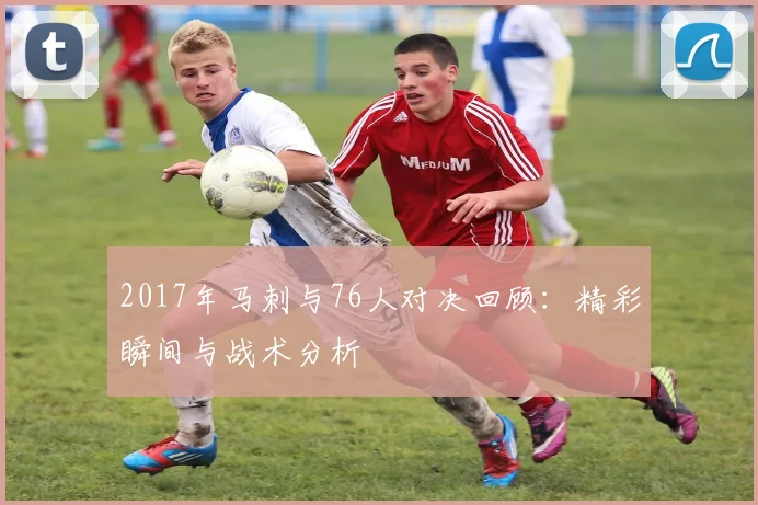2017年马刺与76人对决回顾：精彩瞬间与战术分析