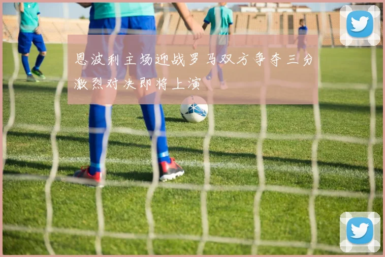 恩波利主场迎战罗马双方争夺三分激烈对决即将上演