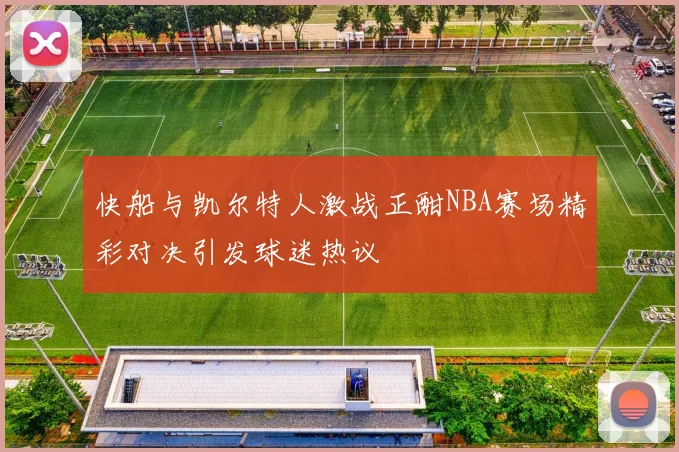 快船与凯尔特人激战正酣NBA赛场精彩对决引发球迷热议