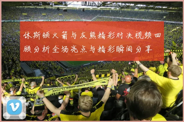 休斯顿火箭与灰熊精彩对决视频回顾分析全场亮点与精彩瞬间分享