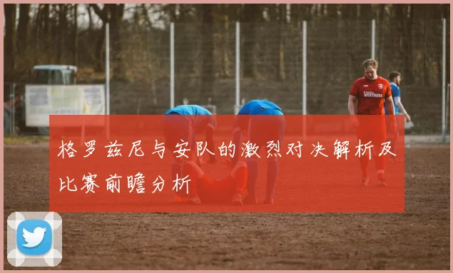 格罗兹尼与安队的激烈对决解析及比赛前瞻分析