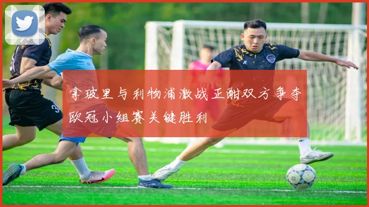 拿玻里与利物浦激战正酣双方争夺欧冠小组赛关键胜利