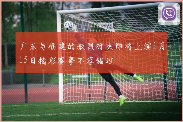 广东与福建的激烈对决即将上演1月15日精彩赛事不容错过
