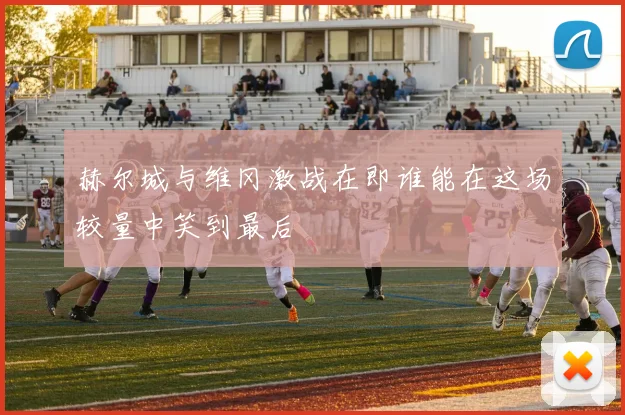 赫尔城与维冈激战在即谁能在这场较量中笑到最后