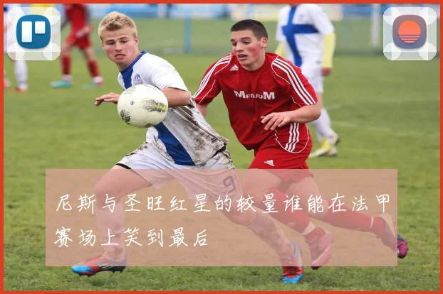 尼斯与圣旺红星的较量谁能在法甲赛场上笑到最后