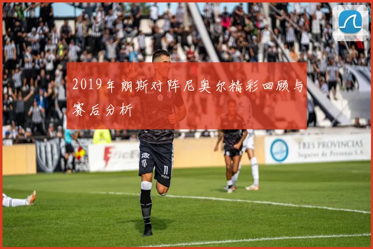 2019年朗斯对阵尼奥尔精彩回顾与赛后分析