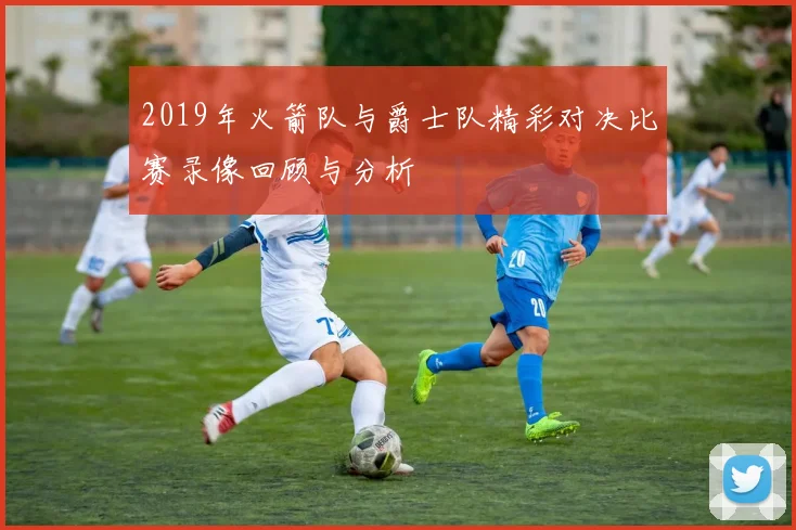 2019年火箭队与爵士队精彩对决比赛录像回顾与分析